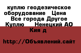куплю геодезическое оборудование › Цена ­ - - Все города Другое » Куплю   . Ненецкий АО,Кия д.